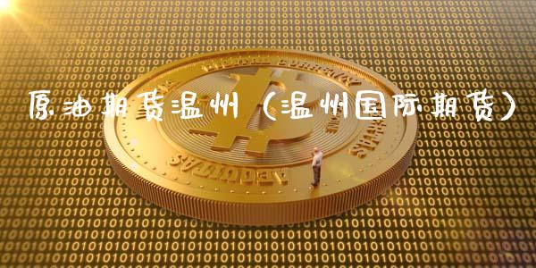 原油期货温州（温州国际期货）_https://www.kuaijiepai.net_期货资讯_第1张