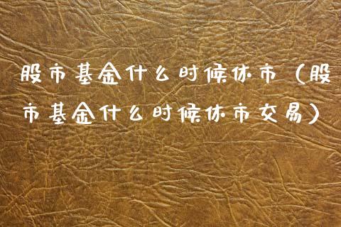 股市基金什么时候休市（股市基金什么时候休市交易）_https://www.kuaijiepai.net_期货理财_第1张