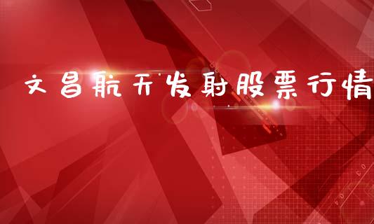 文昌航天发射股票行情_https://www.kuaijiepai.net_新股新闻_第1张