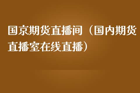国京期货直播间（国内期货直播室在线直播）_https://www.kuaijiepai.net_期货在线_第1张