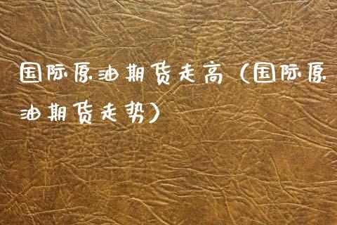 国际原油期货走高（国际原油期货走势）_https://www.kuaijiepai.net_期货资讯_第1张