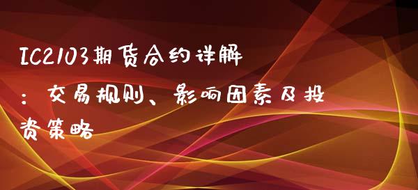 IC2103期货合约详解：交易规则、影响因素及投资策略_https://www.kuaijiepai.net_期货资讯_第1张