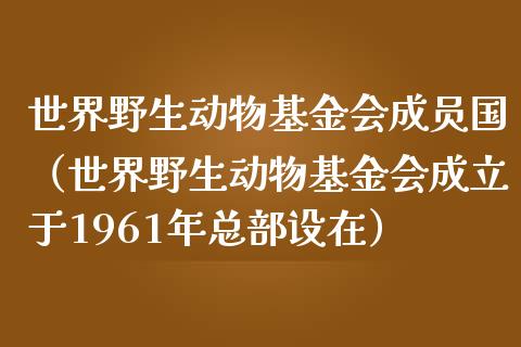 世界野生动物基金会成员国（世界野生动物基金会成立于1961年总部设在）_https://www.kuaijiepai.net_期货理财_第1张