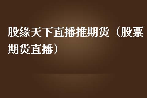 股缘天下直播推期货（股票期货直播）_https://www.kuaijiepai.net_期货在线_第1张