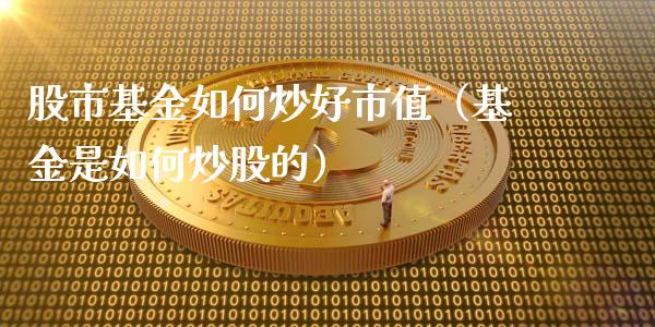 股市基金如何炒好市值（基金是如何炒股的）_https://www.kuaijiepai.net_期货理财_第1张