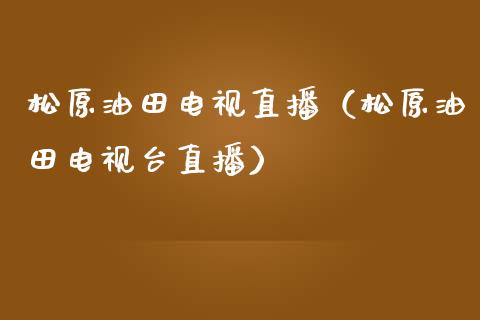 松原油田电视直播（松原油田电视台直播）_https://www.kuaijiepai.net_期货在线_第1张