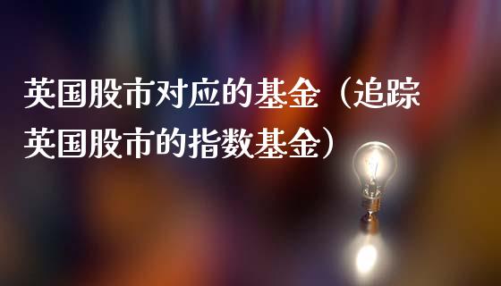 英国股市对应的基金（追踪英国股市的指数基金）_https://www.kuaijiepai.net_期货理财_第1张