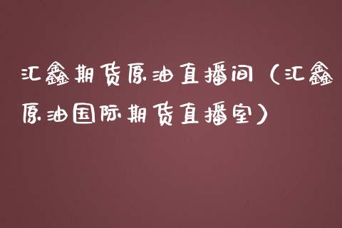 汇鑫期货原油直播间（汇鑫原油国际期货直播室）_https://www.kuaijiepai.net_期货在线_第1张
