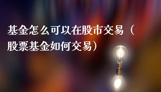 基金怎么可以在股市交易（股票基金如何交易）_https://www.kuaijiepai.net_投资理财_第1张