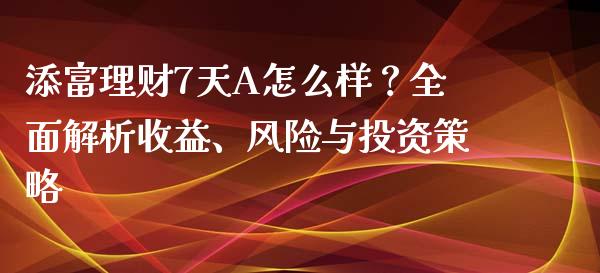 添富理财7天A怎么样？全面解析收益、风险与投资策略_https://www.kuaijiepai.net_国际股建_第1张