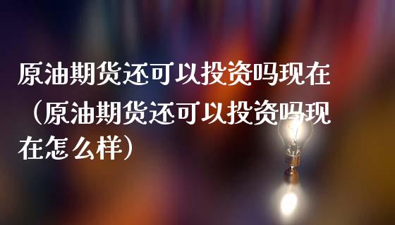 原油期货还可以投资吗现在（原油期货还可以投资吗现在怎么样）_https://www.kuaijiepai.net_国际期货_第1张