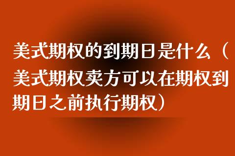 美式期权的到期日是什么（美式期权卖方可以在期权到期日之前执行期权）_https://www.kuaijiepai.net_期货资讯_第1张