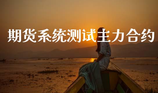 期货系统测试主力合约_https://www.kuaijiepai.net_期货资讯_第1张