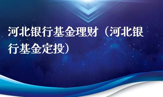 河北银行基金理财（河北银行基金定投）_https://www.kuaijiepai.net_投资理财_第1张