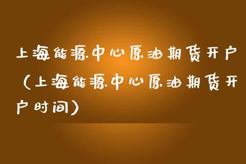 上海能源中心原油期货开户（上海能源中心原油期货开户时间）_https://www.kuaijiepai.net_期货资讯_第1张