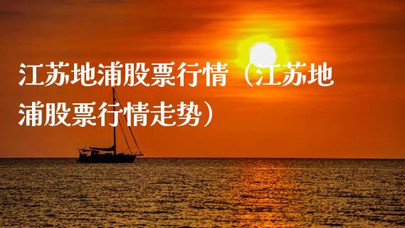 江苏地浦股票行情（江苏地浦股票行情走势）_https://www.kuaijiepai.net_国际股建_第1张