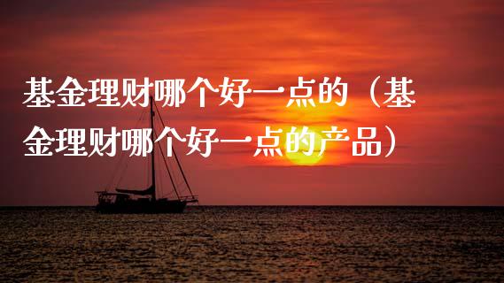 基金理财哪个好一点的（基金理财哪个好一点的产品）_https://www.kuaijiepai.net_期货理财_第1张