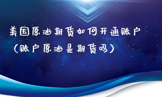 美国原油期货如何开通账户（账户原油是期货吗）_https://www.kuaijiepai.net_期货资讯_第1张