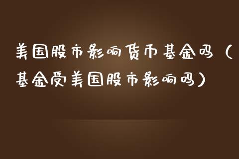 美国股市影响货币基金吗（基金受美国股市影响吗）_https://www.kuaijiepai.net_投资理财_第1张
