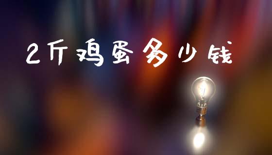 2斤鸡蛋多少钱_https://www.kuaijiepai.net_期货资讯_第1张