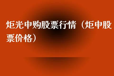 炬光申购股票行情（炬申股票价格）_https://www.kuaijiepai.net_新股新闻_第1张