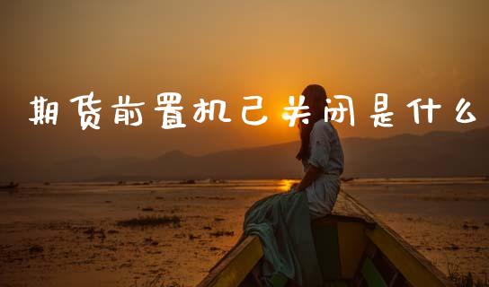 期货前置机己关闭是什么_https://www.kuaijiepai.net_期货在线_第1张