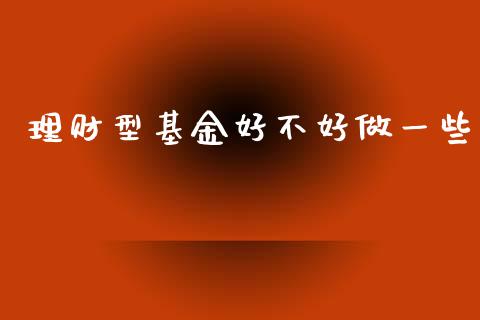 理财型基金好不好做一些_https://www.kuaijiepai.net_期货理财_第1张