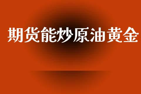 期货能炒原油黄金_https://www.kuaijiepai.net_期货资讯_第1张