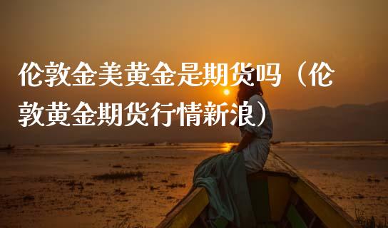 伦敦金美黄金是期货吗（伦敦黄金期货行情新浪）_https://www.kuaijiepai.net_国际期货_第1张