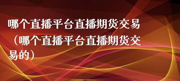 哪个直播平台直播期货交易（哪个直播平台直播期货交易的）_https://www.kuaijiepai.net_期货在线_第1张