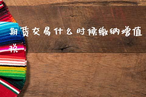 期货交易什么时候缴纳增值税_https://www.kuaijiepai.net_国际期货_第1张