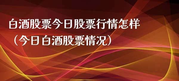 白酒股票今日股票行情怎样（今日白酒股票情况）_https://www.kuaijiepai.net_新股新闻_第1张