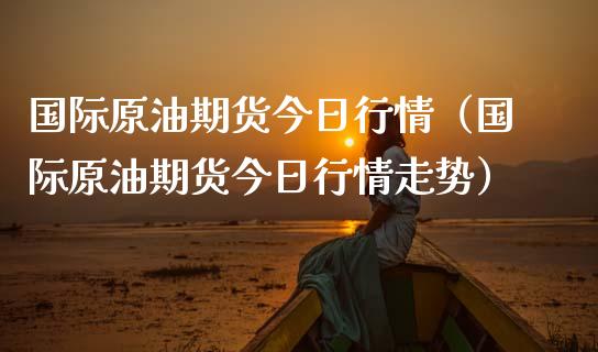 国际原油期货今日行情（国际原油期货今日行情走势）_https://www.kuaijiepai.net_期货资讯_第1张