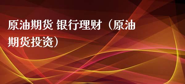 原油期货 银行理财（原油期货投资）_https://www.kuaijiepai.net_国际期货_第1张