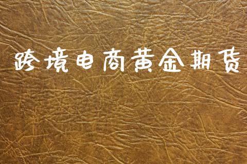 跨境电商黄金期货_https://www.kuaijiepai.net_期货资讯_第1张