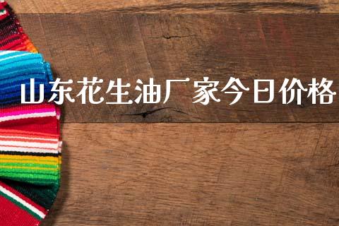 山东花生油厂家今日价格_https://www.kuaijiepai.net_国际期货_第1张
