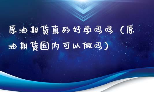 原油期货真的好学吗吗（原油期货国内可以做吗）_https://www.kuaijiepai.net_国际期货_第1张