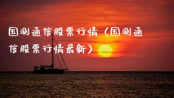 国测通信股票行情（国测通信股票行情最新）_https://www.kuaijiepai.net_股票理论_第1张