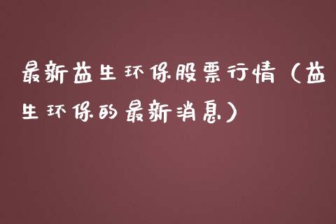 最新益生环保股票行情（益生环保的最新消息）_https://www.kuaijiepai.net_新股新闻_第1张