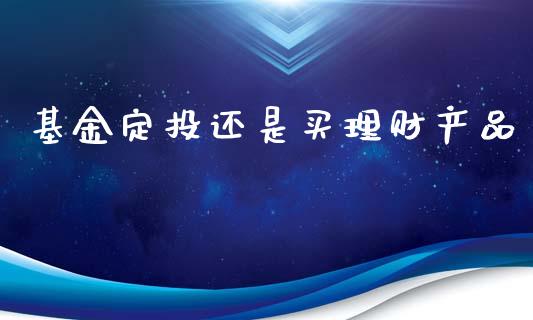基金定投还是买理财产品_https://www.kuaijiepai.net_投资理财_第1张
