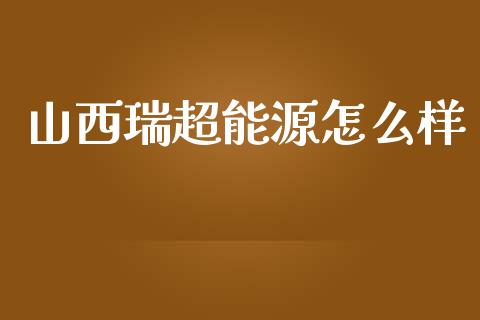 山西瑞超能源怎么样_https://www.kuaijiepai.net_期货在线_第1张