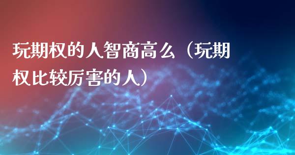 玩期权的人智商高么（玩期权比较厉害的人）_https://www.kuaijiepai.net_国际期货_第1张