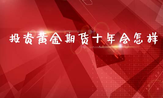 投资黄金期货十年会怎样_https://www.kuaijiepai.net_国际期货_第1张