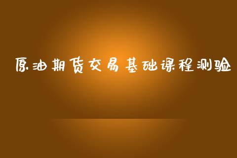 原油期货交易基础课程测验_https://www.kuaijiepai.net_股票理论_第1张