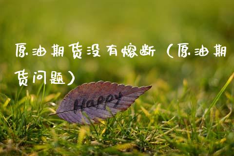 原油期货没有熔断（原油期货问题）_https://www.kuaijiepai.net_期货资讯_第1张