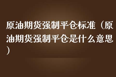 原油期货强制平仓标准（原油期货强制平仓是什么意思）_https://www.kuaijiepai.net_期货资讯_第1张
