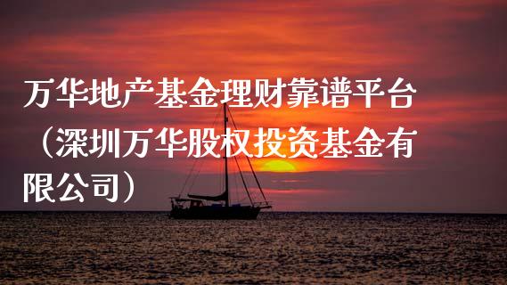 万华地产基金理财靠谱平台（深圳万华股权投资基金有限公司）_https://www.kuaijiepai.net_投资理财_第1张