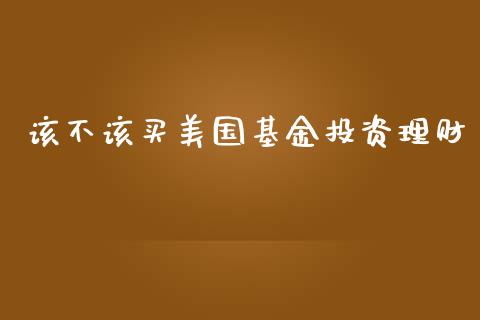 该不该买美国基金投资理财_https://www.kuaijiepai.net_期货理财_第1张