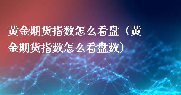 黄金期货指数怎么看盘（黄金期货指数怎么看盘数）_https://www.kuaijiepai.net_国际期货_第1张