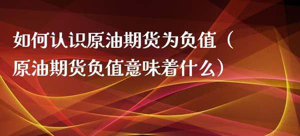 如何认识原油期货为负值（原油期货负值意味着什么）_https://www.kuaijiepai.net_期货资讯_第1张
